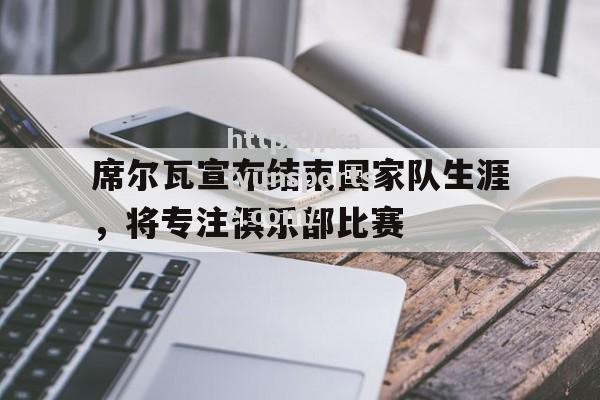 席尔瓦宣布结束国家队生涯，将专注俱乐部比赛_